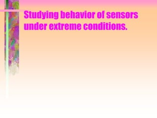 Studying behavior of sensors
under extreme conditions.
 