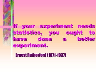 If your experiment needs
statistics, you ought to
have done a better
experiment.
Ernest Rutherford (1871-1937)
 