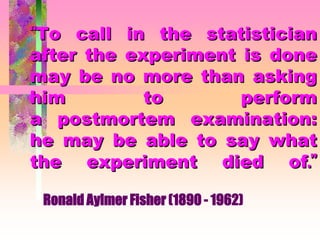 “To call in the statistician
after the experiment is done
may be no more than asking
him to perform
a postmortem examination:
he may be able to say what
the experiment died of.”
Ronald Aylmer Fisher (1890 - 1962)
 