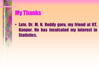 My Thanks
• Late. Dr. M. N. Reddy garu, my friend at IIT,
Kanpur. He has inculcated my interest in
Statistics.
 