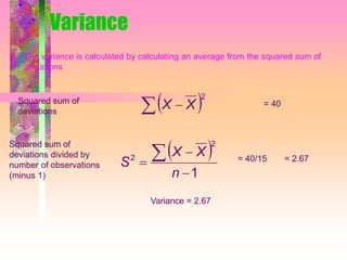 Variance
 2
  XX
 
1
2
2




n
XX
S
Squared sum of
deviations
Squared sum of
deviations divided by
number of observations
(minus 1)
= 40
= 40/15 = 2.67
The variance is calculated by calculating an average from the squared sum of
deviations
Variance = 2.67
 