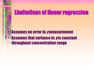 Limitations of linear regression
• Assumes no error in x measurement
• Assumes that variance in y is constant
throughout concentration range
 