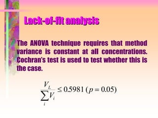 Lack-of-fit analysis
The ANOVA technique requires that method
variance is constant at all concentrations.
Cochran’s test is used to test whether this is
the case.
V
V
pL
i
i

 05981 0 05. ( . )
 