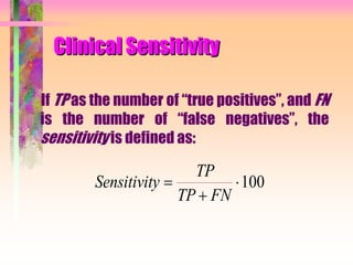 Clinical Sensitivity
If TP as the number of “true positives”, and FN
is the number of “false negatives”, the
sensitivity is defined as:
Sensitivity
TP
TP FN


100
 