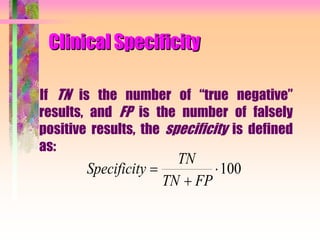 Clinical Specificity
If TN is the number of “true negative”
results, and FP is the number of falsely
positive results, the specificity is defined
as:
Specificity
TN
TN FP


100
 