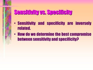 Sensitivity vs. Specificity
• Sensitivity and specificity are inversely
related.
• How do we determine the best compromise
between sensitivity and specificity?
 