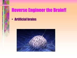 Reverse Engineer the Brain!!
• Artificial brains
 