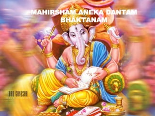MAHIRSHAM ANEKA DANTAM
BHAKTANAM
 