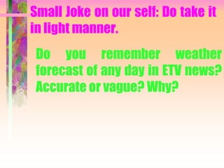Do you remember weather
forecast of any day in ETV news?
Accurate or vague? Why?
Small Joke on our self: Do take it
in light manner.
 