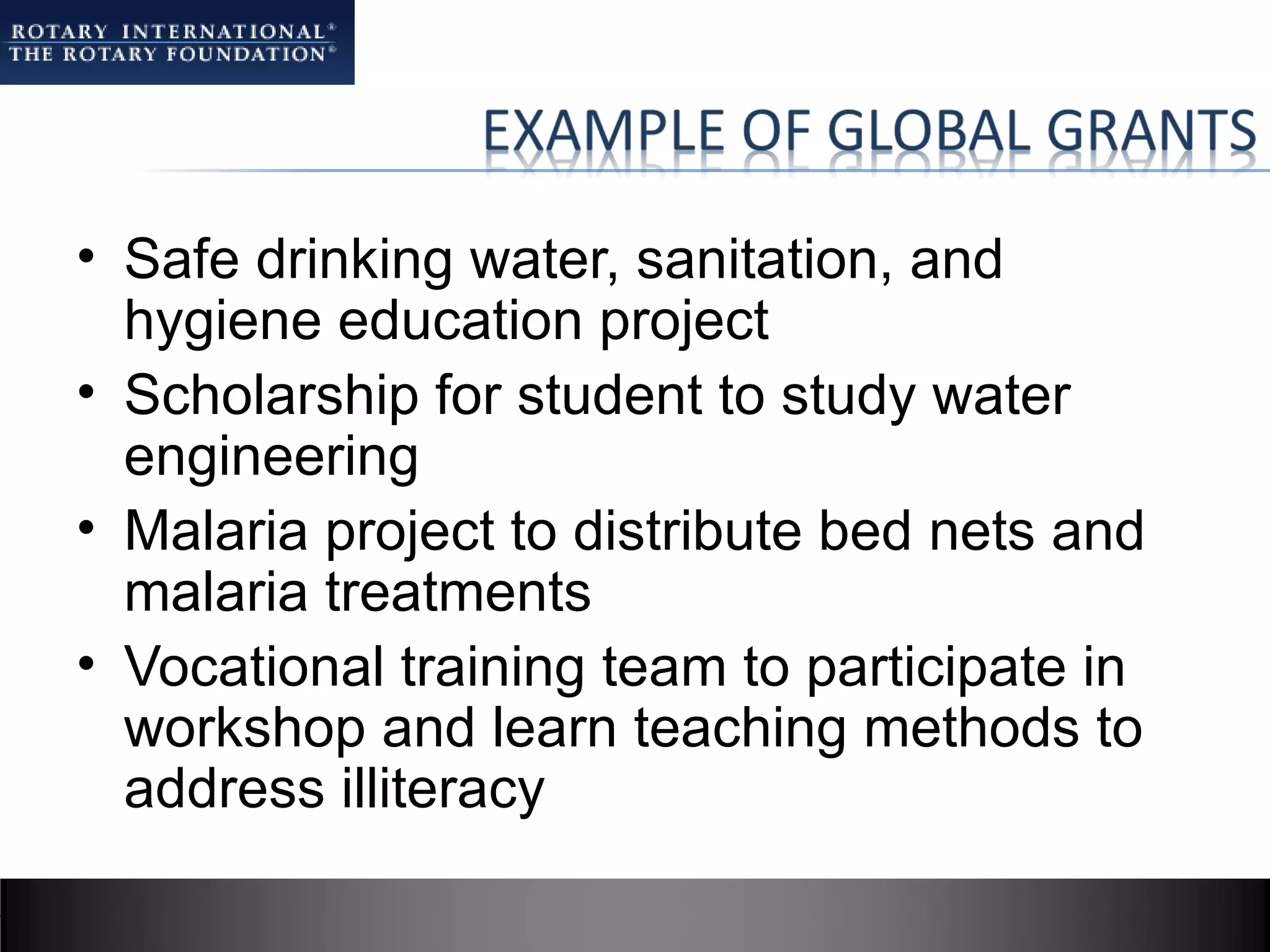• Safe drinking water, sanitation, and
  hygiene education project
• Scholarship for student to study water
  engineering
• Malaria project to distribute bed nets and
  malaria treatments
• Vocational training team to participate in
  workshop and learn teaching methods to
  address illiteracy
 