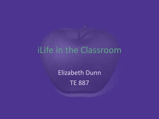 iLife in the Classroom

     Elizabeth Dunn
          TE 887
 