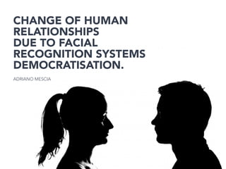 Change of human
relationships
due to facial
recognition systems
democratisation.
ADRIANO MESCIA
 