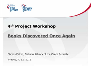 4th Project Workshop
Books Discovered Once Again
Tomas Foltyn, National Library of the Czech Republic
Prague, 7. 12. 2015
 