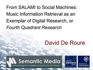 From SALAMI to Social Machines:
Music Information Retrieval as an
Exemplar of Digital Research, or
                    Research
Fourth Quadrant Semantic Media


                 David De Roure
 