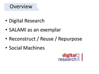 Overview

• Digital Research
• SALAMI as an exemplar
• Reconstruct / Reuse / Repurpose
• Social Machines
 