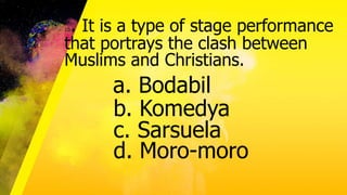 10. It is a type of stage performance
that portrays the clash between
Muslims and Christians.
a. Bodabil
b. Komedya
c. Sarsuela
d. Moro-moro
 
