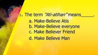 1. The term “Ati-atihan” means_____.
a. Make-Believe Atis
b. Make-Believe everyone
c. Make Believer Friend
d. Make Believe Man
 