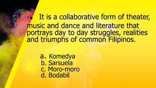 7. It is a collaborative form of theater,
music and dance and literature that
portrays day to day struggles, realities
and triumphs of common Filipinos.
a. Komedya
b. Sarsuela
c. Moro-moro
d. Bodabil
 