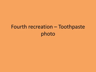 Fourth recreation – Toothpaste
photo
 