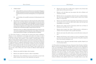 Ethics in Governance                                                                                   Ethical Framework



           5.     A Minister should-                                                                                  d.    Ministers must ensure that no conflict arises, or appears to arise, between their
                                                                                                                            public duties and their private interests;
                  (a)    while on official tour, as far as practicable, stay in accommodation belonging to
                         himself or maintained by Government, Government undertakings, public bodies                  e.    Ministers in the Lok Sabha must keep separate their roles as Minister and
                         or institutions (such as circuit houses, dak bungalows etc) or in recognised hotels;               constituency member;
                         and
                                                                                                                      f.    Ministers must not use government resources for party or political purposes;
                  (b)    avoid attending, as far as possible, ostentatious or lavish parties given in his                   they must accept responsibility for decisions taken by them and not merely
                         honour.                                                                                            blame it on wrong advice.

           6.     The authority for ensuring the observance of the Code of Conduct will be the Prime                  g.    Ministers must uphold the political impartiality of the Civil Service and not ask
                  Minister in the case of Union Ministers, the Prime Minister and the Union Home                            civil servants to act in any way, which would conflict with the duties and
                  Minister in the case of Chief Ministers, and the Chief Minister concerned in the case of                  responsibilities of civil servants;
                  State Ministers except where it is otherwise specified. The said authority would follow
                  such procedure as it might deem fit, according to the facts and circumstances of each case,         h.    Ministers must comply with the requirements which the two Houses of
                  for dealing with or determining any alleged or suspected breach of this Code.                             Parliament lay down from time to time;

                  Explanation: In this code, a Minister’s family shall include his wife (or husband, as the           i.    Ministers must recognize that misuse of official position or information is
                  case may be) not legally separated from him(or her), minor children, and any other                        violation of the trust reposed in them as public functionaries;
                  persons related by blood or marriage to, and wholly dependent on the Minister.
                                                                                                                      j.    Ministers must ensure that public moneys are used with utmost economy and
     2.4.3 The Code of Conduct is a starting point for ensuring good conduct by Ministers.                                  care;
     However, it is not comprehensive in its coverage and is more in the nature of a list of
                                                                                                                      k.    Ministers must function in such a manner as to serve as instruments of good
     prohibitions; it does not amount to a Code of Ethics. It is therefore necessary that in addition
                                                                                                                            governance and to provide services for the betterment of the public at large and
     to the Code of Conduct, there should be a Code of Ethics to provide guidance on how
                                                                                                                            foster socio-economic development; and
     Ministers should uphold the highest standards of constitutional and ethical conduct in the
     performance of their duties. The Code should be based on the overarching duty of Ministers                       l.    Ministers must act objectively, impartially, honestly, equitably, diligently and
     to comply with the law, to uphold the administration of justice and to protect the integrity                           in a fair and just manner.
     of public life. It should also lay down the principles of minister-civil servant relationship.
     The Code of Ethics should also reflect the seven principles of public life as enumerated in                2.4.4 The authority for ensuring the observance of the present Code of Conduct is the Prime
     para 2.2.5. The Commission has examined the code of conduct in other countries and is of                   Minister in the case of Union Ministers, the Prime Minister and the Union Home Minister
     the view that a Code of Ethics and a Code of Conduct for Ministers should include the                      in the case of Chief Ministers, and the Chief Minister concerned in the case of Ministers of
     following:                                                                                                 the State Government. The Commission is of the view that dedicated units should be set up
                                                                                                                in the offices of the Prime Minister and the Chief Ministers of the states to monitor the
           a.     Ministers must uphold the highest ethical standards;                                          observance of the Code of Conduct. An annual report indicating violations should be
                                                                                                                submitted to the appropriate legislature for consideration. Besides, the present Code of
           b.     Ministers must uphold the principle of collective responsibility;
                                                                                                                Conduct is not in the public domain and, as a result, members of the public are perhaps not
           c.     Ministers have a duty to Parliament to account, and be held to account, for the               aware that such a code exists. The Commission would like to recommend that the Code of
                  policies, decisions and actions of their departments and agencies;                            Conduct for Ministers, duly amplified, should be put in the public domain as some other

26                                                                                                                                                                                                              27
 