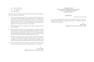 (xi)   Issues of Federal Polity                                                                                           Government of India
                                                                                                               Ministry of Personnel, Public Grievances & Pensions
     (xii) Crisis Management
                                                                                                                     Department of Administrative Reforms
     (xiii) Public Order                                                                                                      and Public Grievances
                                                                                                                                       ……
Some of the issues to be examined under each head are given in the Terms of Reference
attached as a Schedule to this Resolution.
                                                                                                                                  RESOLUTION
4.   The Commission may exclude from its purview the detailed examination of                                                                           New Delhi, the 24th July, 2006
     administration of Defence, Railways, External Affairs, Security and Intelligence, as
     also subjects such as Centre-State relations, judicial reforms etc. which are already      No. K-11022/9/2004-RC (Vol.II) – The President is pleased to extend the term of the
     being examined by other bodies. The Commission will, however, be free to take the          second Administrative Reforms Commission by one year upto 31.8.2007 for submission of
     problems of these sectors into account in recommending re-organisation of the              its Reports to the Government.
     machinery of the Government or of any of its service agencies.                                                                                                        Sd/-
                                                                                                                                                                      (Rahul Sarin)
5.   The Commission will give due consideration to the need for consultation with the                                             Additional Secretary to the Government of India
     State Governments.

6.   The Commission will devise its own procedures (including for consultations with the
     State Government as may be considered appropriate by the Commission), and may
     appoint committees, consultants/advisers to assist it. The Commission may take into
     account the existing material and reports available on the subject and consider building
     upon the same rather than attempting to address all the issues ab initio.

7.   The Ministries and Departments of the Government of India will furnish such
     information and documents and provide other assistance as may be required by the
     Commission. The Government of India trusts that the State Governments and all
     others concerned will extend their fullest cooperation and assistance to the Commission.

8.   The Commission will furnish its report(s) to the Ministry of Personnel, Public
     Grievances & Pensions, Government of India, within one year of its constitution.


                                                                            Sd/-
                                                                      (P Suvrathan)
                                                                        .I.
                                          Additional Secretary to Government of India
 