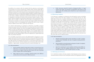 Ethics in Governance                                                                                 Systemic Reforms



      the problems of its customers, define the standards which the department would maintain                     c.    Public interaction should be limited to designated officers. A ‘single
      in the provision of its services and specify the conditions which customers should fulfil to                      window front office’ for provision of information and services to the
      qualify for the same. Appeal procedures available in case the customers want further redressal                    citizens with a file tracking system should be set up in all government
      should also be indicated. It is also essential to ensure timely disposal of applications. In order                departments.
      to do this, time limits need to be prescribed for disposal of different categories of applications.
      The Rustomjee Committee on Administrative Reforms had identified 187 services required                6.10 Monitoring Complaints
      by the citizens in different departments and had fixed time-limits for their disposal.
                                                                                                            6.10.1 Recourse to complaints is an important tool in the hands of a citizen to get his/her
      A compilation of time-frames was made and the government released a booklet on ‘Time-
                                                                                                            grievance redressed. Very often these complaints are not handled with due care. Most
      Frames’ which was supplied to all government departments as well as representatives of the
                                                                                                            public offices in India have a complaint monitoring system, but more often than not, the
      public. Such an attempt to codify the services provided in each Department, specify
                                                                                                            system does not work, as the complaint ends with the official against whom the charges
      time-frames for provision of such services and make these details available in all offices and
                                                                                                            are alleged. It usually takes several months for a complainant to get a response from the
      on the internet, needs to be re-emphasized and continued. The drive to have a citizens’
                                                                                                            government (if at all there is a response). This contrasts adversely with the scenario in
      charter for different services will be a right step in this direction.
                                                                                                            some countries. For instance, the ICAC in Hong Kong responds to a complaint within 48
      6.9.2 Various small measures, too numerous to detail here, are possible to improve                    hours. Similarly, in Singapore, a complainant to the office of the Commission is attended
      transparency in government offices. Help desks at the cutting edge level, prominent display           within five minutes, the complaint is looked into within 24 hours and an enquiry or
      of names of officials, automatic call centres and simplified computerized systems of service          investigation is completed within two months. While setting up such deadlines in a country
      delivery are steps in the right direction. Concentration of tasks which are corruption prone          of our size and complexity may be difficult, some attempts in the direction are necessary.
      in a few hands should be avoided. These tasks should be, as far as possible, broken up into           Unless public bodies respond promptly, all efforts to give a voice to the citizen would be
      activities which are handled by different people. Public interaction should be limited to the         futile. Complaints must be monitored, followed up and an end result achieved within a
      head of office and some designated officers. This can be supported by a ‘single window front          specified period to be given in general or by the supervising officer for a particular case.
      office’ for providing information.                                                                    The action taken must be regularly assessed.

      6.9.3 Accessibility of government servants to the public should be so designed as to ensure           6.10.2 Recommendations:
      regular, time bound and courteous interaction between the citizens and official functionaries.
                                                                                                                  a.    All offices having large public interface should have an online complaint
      To this end, business process in government departments should be re-engineered so that
                                                                                                                        tracking system. If possible, this task of complaint tracking should be
      back office functions are segregated and take place in a time bound manner based on the
                                                                                                                        outsourced.
      principle of ‘first in first out’, with the minimum scope for discretion while the front office
      should be a “single window” for provision of services to citizens in full public view.                      b.    There should be an external, periodic mechanism of ‘audit’ of complaints
                                                                                                                        in offices having large public interface.
      6.9.4 Recommendations:
                                                                                                                  c.    Apart from enquiring into each complaint and fixing responsibility for
            a.     Service providers should converge their activities so that all services are
                                                                                                                        the lapses, if any, the complaint should also be used to analyse the
                   delivered at a common point. Such common service points could also be
                                                                                                                        systemic deficiencies so that remedial measures are taken.
                   outsourced to an agency, which may then be given the task of pursuing
                   citizens’ requests with concerned agencies.                                              6.11 Reforming the Civil Services
            b.     Tasks, which are prone to corruption, should be split up into different                  6.11.1 Civil Services reforms is the basic mandate of the Commission and any attempt to
                   activities that can be entrusted to different persons.                                   recommend systemic reforms on such a broad plane would not be be appropriate or practical

148                                                                                                                                                                                                        149
 