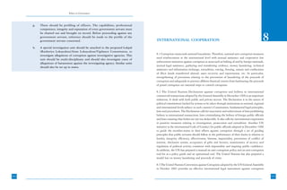 Ethics in Governance



      g.   There should be profiling of officers. The capabilities, professional
           competence, integrity and reputation of every government servant must
           be charted out and brought on record. Before proceeding against any
           government servant, reference should be made to the profile of the
           government servant concerned.                                                INTERNATIONAL COOPERATION                                                                       8
      h.   A special investigation unit should be attached to the proposed Lokpal
           (Rashtriya Lokayukta)/State Lokayuktas/Vigilance Commission, to
                                                                                        8.1 Corruption transcends national boundaries. Therefore, national anti-corruption measures
           investigate allegations of corruption against investigative agencies. This
                                                                                        need reinforcement at the international level with mutual assistance and cooperative law
           unit should be multi-disciplinary and should also investigate cases of
                                                                                        enforcement initiatives against corruption in areas such as bribing of and by foreign nationals,
           allegations of harassment against the investigating agency. Similar units
                                                                                        mutual legal assistance, gathering and transferring evidence, money laundering, technical
           should also be set up in states.
                                                                                        assistance and information exchange, extradition, tracing, freezing, seizure and confiscation
                                                                                        of illicit funds transferred abroad, asset recovery and repatriation, etc. In particular,
                                                                                        strengthening of provisions relating to the prevention of laundering of the proceeds of
                                                                                        corruption and safeguards to prevent offshore financial centres from harbouring the proceeds
                                                                                        of grand corruption are essential steps to control corruption.

                                                                                        8.2 The United Nations Declaration against corruption and bribery in international
                                                                                        commercial transactions adopted by the General Assembly in December 1996 is an important
                                                                                        milestone. It deals with both public and private sectors. The Declaration is in the nature of
                                                                                        political commitment backed by actions to be taken through institutions at national, regional
                                                                                        and international levels subject to each country’s Constitution, fundamental legal principles,
                                                                                        laws and procedures. The Declaration calls for enactment and enforcement of laws prohibiting
                                                                                        bribery in international transactions, laws criminalizing the bribery of foreign public officials
                                                                                        and laws ensuring that bribes are not tax deductible. It also calls for international cooperation
                                                                                        in punitive measures relating to investigation, prosecution and extradition. Another UN
                                                                                        initiative is the international Code of Conduct for public officials adopted in December 1996
                                                                                        to guide the member-states in their efforts against corruption through a set of guiding
                                                                                        principles that public servants should follow in the performance of their duties in relation to
                                                                                        loyalty, integrity, efficiency, effectiveness, fairness, impartiality, prevention of conflict of
                                                                                        interest, disclosure norms, acceptance of gifts and favours, maintenance of secrecy and
                                                                                        regulation of political activity consistent with impartiality and inspiring public confidence.
                                                                                        In addition, the UN has prepared a manual on anti-corruption policy and an anti-corruption
                                                                                        tool kit as a policy guide and an operational tool. The United Nations has also prepared a
                                                                                        model law on money laundering and proceeds of crime.

                                                                                        8.3 The United Nations Convention against Corruption adopted by the UN General Assembly
                                                                                        in October 2003 provides an effective international legal instrument against corruption

162                                                                                                                                                                                         163
 