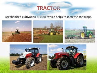 TRACTOR
Mechanized cultivation of land, which helps to increase the crops.
 