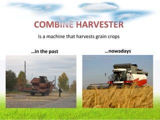 COMBINE HARVESTER
is a machine that harvests grain crops
…in the past …nowadays
 