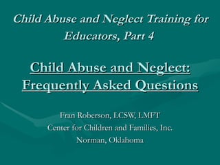 Child Abuse and Neglect Training for
         Educators, Part 4

  Child Abuse and Neglect:
 Frequently Asked Questions
         Fran Roberson, LCSW, LMFT
      Center for Children and Families, Inc.
              Norman, Oklahoma
 