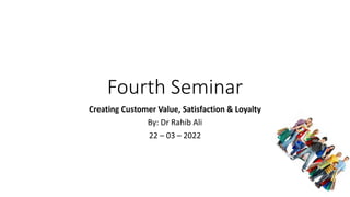 Fourth Seminar
Creating Customer Value, Satisfaction & Loyalty
By: Dr Rahib Ali
22 – 03 – 2022
 