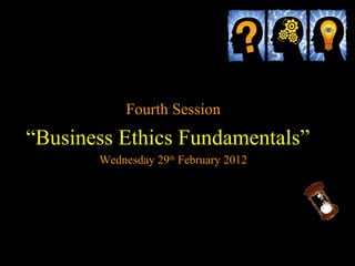 Fourth Session
“Business Ethics Fundamentals”
       Wednesday 29th February 2012
 