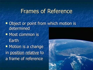 Frames of Reference Object or point from which motion is determined Most common is Earth Motion is a change in  position   relative  to a frame of reference 