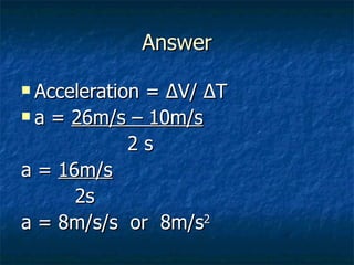 Answer Acceleration = ∆V/ ∆T a =  26m/s – 10m/s 2 s a =  16m/s   2s a = 8m/s/s  or  8m/s 2 