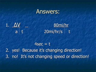 Answers: 1.   ∆V   80mi/hr a  t 20mi/hr/s   t 4sec = t 2.  yes!  Because it’s changing direction! 3.  no!  It’s not changing speed or direction! 