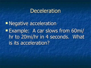 Deceleration Negative acceleration Example:  A car slows from 60mi/hr to 20mi/hr in 4 seconds.  What is its acceleration? 