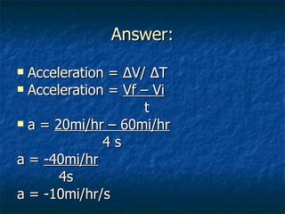 Answer: Acceleration = ∆V/ ∆T Acceleration =  Vf – Vi   t a =  20mi/hr – 60mi/hr 4 s a =  -40mi/hr   4s a = -10mi/hr/s 
