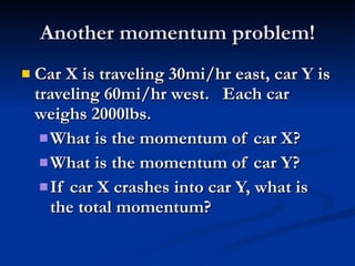 Another momentum problem! Car X is traveling 30mi/hr east, car Y is traveling 60mi/hr west.  Each car weighs 2000lbs. What is the momentum of car X? What is the momentum of car Y? If car X crashes into car Y, what is the total momentum? 