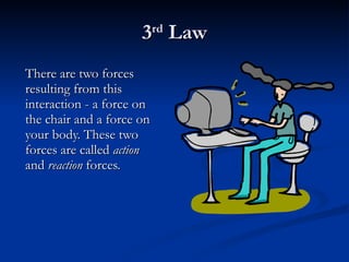 3 rd  Law There are two forces resulting from this interaction - a force on the chair and a force on your body. These two forces are called  action  and  reaction  forces. 