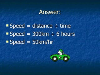 Answer: Speed = distance ÷ time Speed = 300km ÷ 6 hours Speed = 50km/hr 