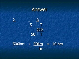 Answer 2.    D   S   T   500    50   T 500km  ÷  50km   =  10 hrs   hr 