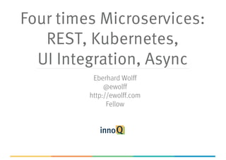 Four times Microservices:
REST, Kubernetes,
UI Integration, Async
Eberhard Wolff
@ewolff
http://ewolff.com
Fellow
 