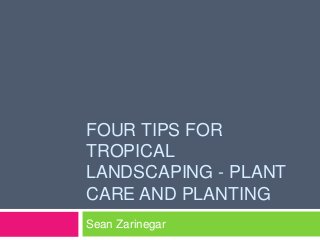 FOUR TIPS FOR
TROPICAL
LANDSCAPING - PLANT
CARE AND PLANTING
Sean Zarinegar
 