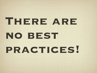 There are
no best
practices!
 