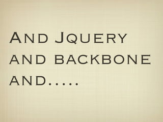 And Jquery
and backbone
and…..
 