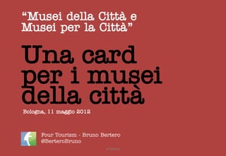 “Musei della Città e
Musei per la Città”

Una card
per i musei
della città
Bologna, 11 maggio 2012



      Four Tourism - Bruno Bertero
      @BerteroBruno
                             4T©2012
 