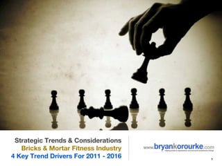 Strategic Trends & Considerations
   Bricks & Mortar Fitness Industry
4 Key Trend Drivers For 2011 - 2016   1
 