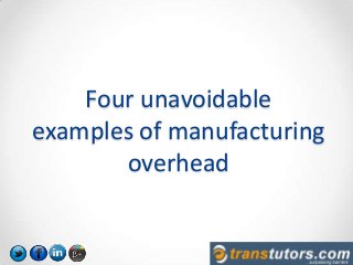 Four unavoidable
examples of manufacturing
overhead
 