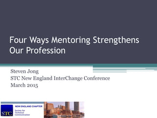 Four Ways Mentoring Strengthens
Our Profession
Steven Jong
STC New England InterChange Conference
March 2015
 