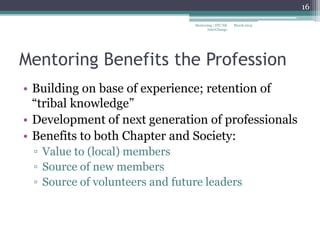 Mentoring Benefits the Profession
• Building on base of experience; retention of
“tribal knowledge”
• Development of next generation of professionals
• Benefits to both Chapter and Society:
▫ Value to (local) members
▫ Source of new members
▫ Source of volunteers and future leaders
March 2015
16
Mentoring | STC NE
InterChange
 